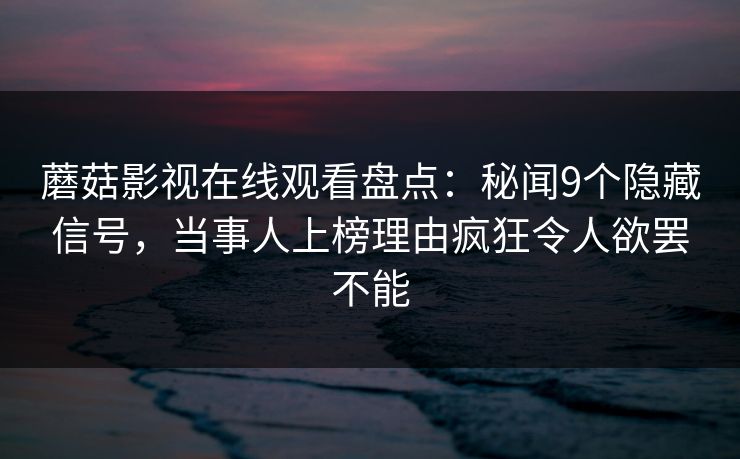 蘑菇影视在线观看盘点：秘闻9个隐藏信号，当事人上榜理由疯狂令人欲罢不能