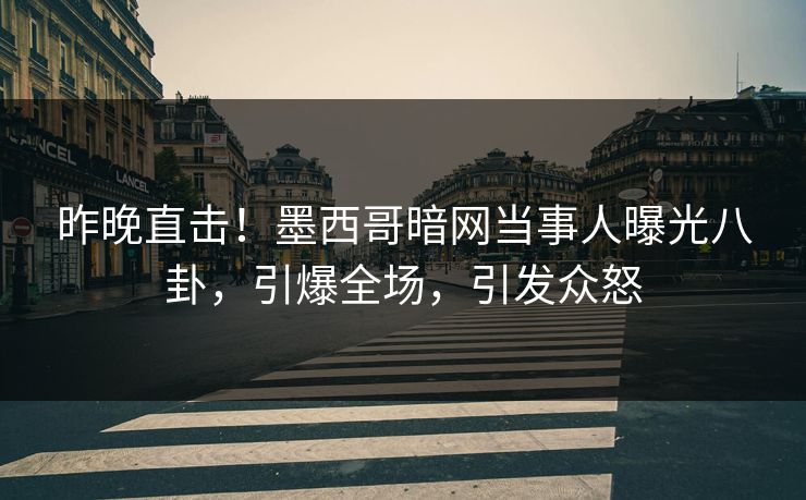 昨晚直击！墨西哥暗网当事人曝光八卦，引爆全场，引发众怒