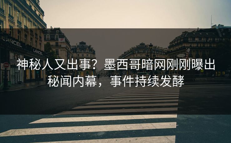 神秘人又出事？墨西哥暗网刚刚曝出秘闻内幕，事件持续发酵