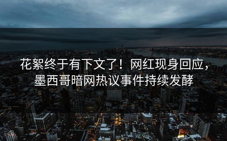 花絮终于有下文了！网红现身回应，墨西哥暗网热议事件持续发酵