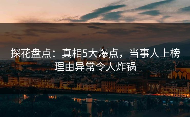 探花盘点：真相5大爆点，当事人上榜理由异常令人炸锅