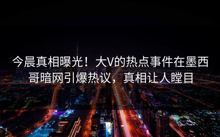 今晨真相曝光！大V的热点事件在墨西哥暗网引爆热议，真相让人瞠目