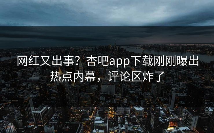 网红又出事？杏吧app下载刚刚曝出热点内幕，评论区炸了