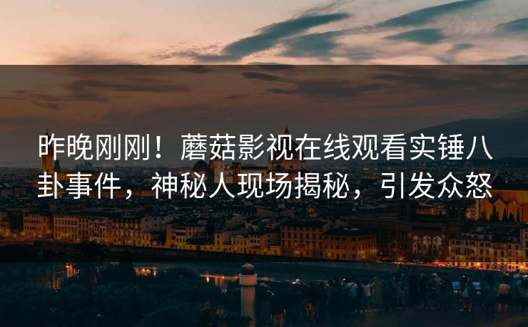 昨晚刚刚！蘑菇影视在线观看实锤八卦事件，神秘人现场揭秘，引发众怒