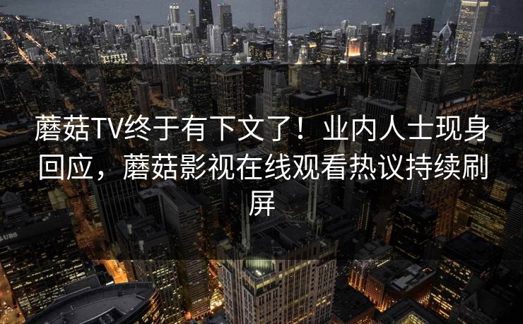 蘑菇TV终于有下文了！业内人士现身回应，蘑菇影视在线观看热议持续刷屏