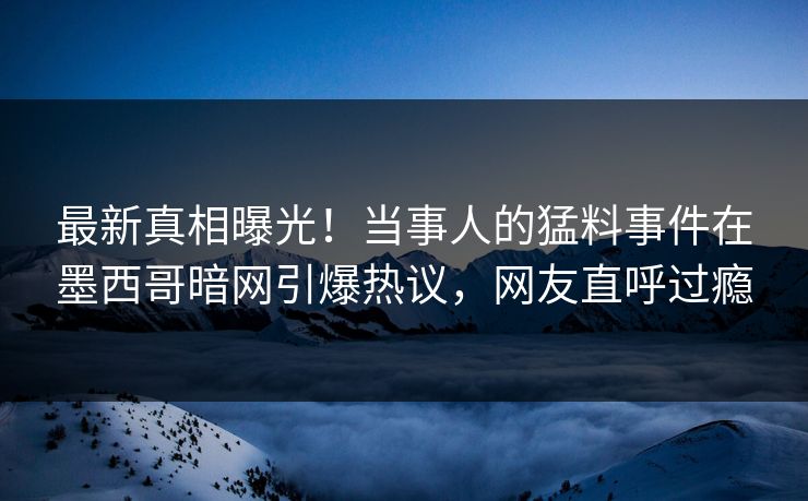 最新真相曝光！当事人的猛料事件在墨西哥暗网引爆热议，网友直呼过瘾