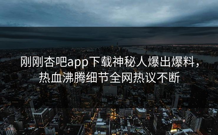 刚刚杏吧app下载神秘人爆出爆料，热血沸腾细节全网热议不断
