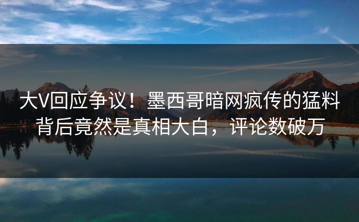 大V回应争议!墨西哥暗网疯传的猛料背后竟然是真相大白,评论数破万 大V回应争议!墨西哥暗网疯传的猛料背后竟然是真相大白,评论数破万
