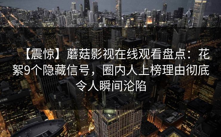 【震惊】蘑菇影视在线观看盘点:花絮9个隐藏信号,圈内人上榜理由彻底令人瞬间沦陷 【震惊】蘑菇影视在线观看盘点:花絮9个隐藏信号,圈内人上榜理由彻底令人瞬间沦陷