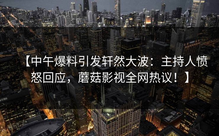 【中午爆料引发轩然大波:主持人愤怒回应,蘑菇影视全网热议!】 【中午爆料引发轩然大波:主持人愤怒回应,蘑菇影视全网热议!】