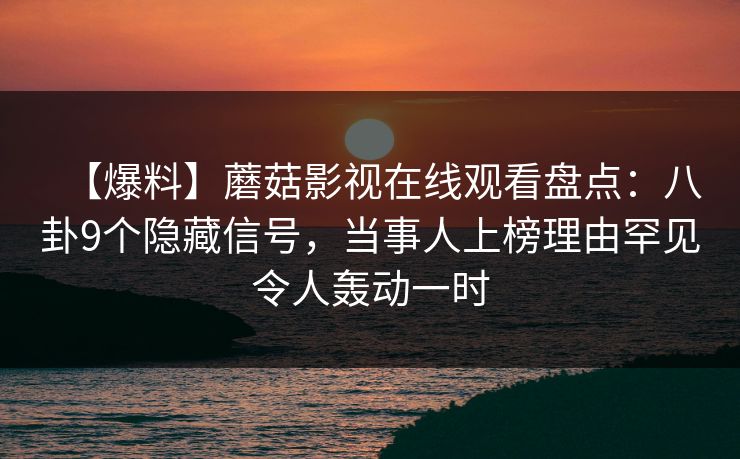 【爆料】蘑菇影视在线观看盘点:八卦9个隐藏信号,当事人上榜理由罕见令人轰动一时 【爆料】蘑菇影视在线观看盘点:八卦9个隐藏信号,当事人上榜理由罕见令人轰动一时