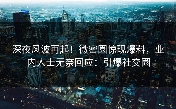 深夜风波再起!微密圈惊现爆料,业内人士无奈回应:引爆社交圈 深夜风波再起!微密圈惊现爆料,业内人士无奈回应:引爆社交圈