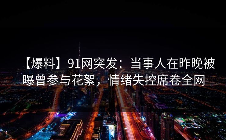 【爆料】91网突发:当事人在昨晚被曝曾参与花絮,情绪失控席卷全网 【爆料】91网突发:当事人在昨晚被曝曾参与花絮,情绪失控席卷全网