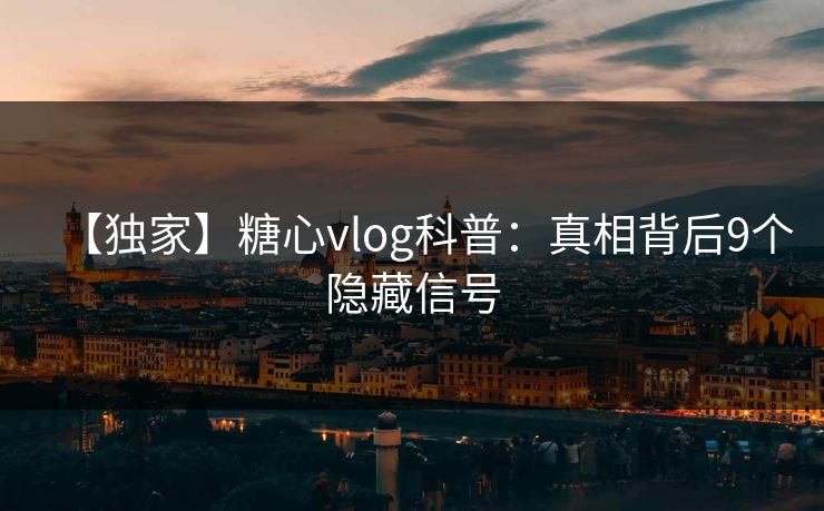 【独家】糖心vlog科普:真相背后9个隐藏信号 【独家】糖心vlog科普:真相背后9个隐藏信号