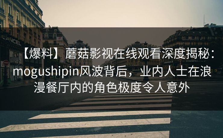 【爆料】蘑菇影视在线观看深度揭秘：mogushipin风波背后，业内人士在浪漫餐厅内的角色极度令人意外