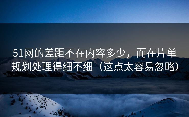 51网的差距不在内容多少,而在片单规划处理得细不细(这点太容易忽略) 51网的差距不在内容多少,而在片单规划处理得细不细(这点太容易忽略)