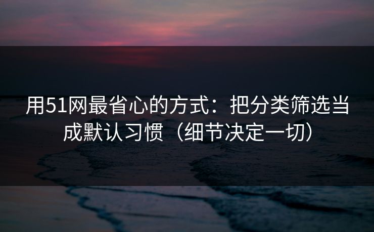 用51网最省心的方式:把分类筛选当成默认习惯(细节决定一切) 用51网最省心的方式:把分类筛选当成默认习惯(细节决定一切)