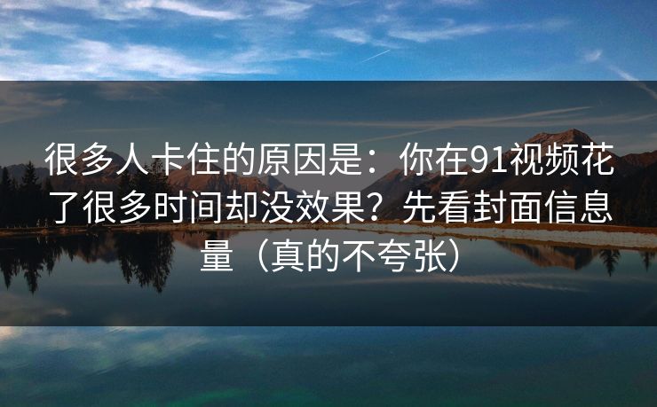 很多人卡住的原因是:你在91视频花了很多时间却没效果?先看封面信息量(真的不夸张) 很多人卡住的原因是:你在91视频花了很多时间却没效果?先看封面信息量(真的不夸张)