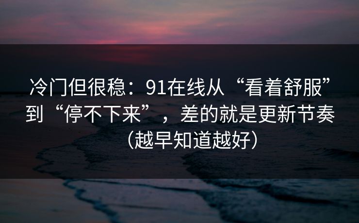 冷门但很稳：91在线从“看着舒服”到“停不下来”，差的就是更新节奏（越早知道越好）