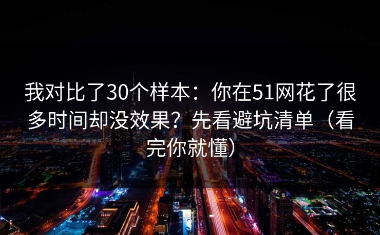 我对比了30个样本：你在51网花了很多时间却没效果？先看避坑清单（看完你就懂）