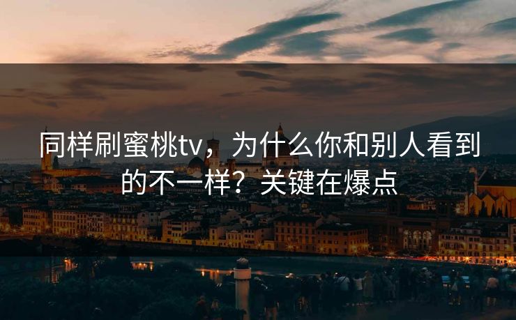 同样刷蜜桃tv,为什么你和别人看到的不一样?关键在爆点 同样刷蜜桃tv,为什么你和别人看到的不一样?关键在爆点