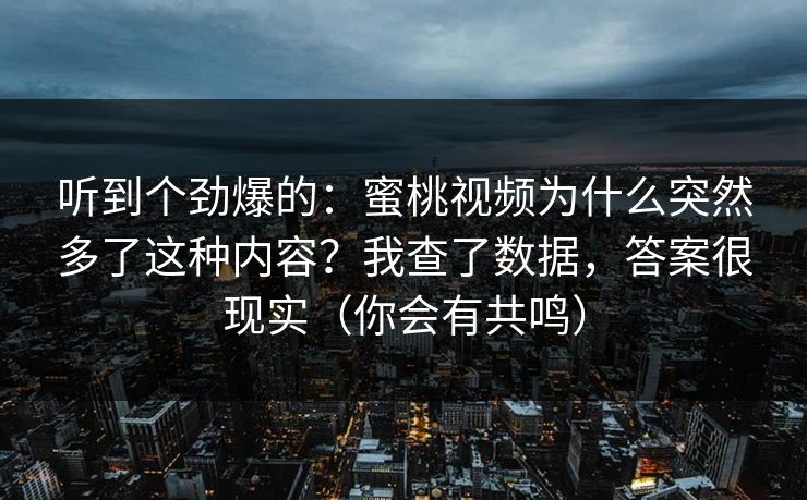 听到个劲爆的：蜜桃视频为什么突然多了这种内容？我查了数据，答案很现实（你会有共鸣）