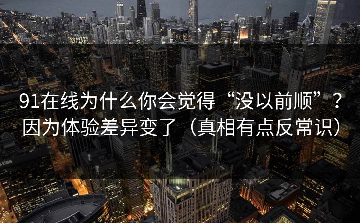 91在线为什么你会觉得“没以前顺”？因为体验差异变了（真相有点反常识）