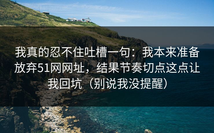 我真的忍不住吐槽一句：我本来准备放弃51网网址，结果节奏切点这点让我回坑（别说我没提醒）