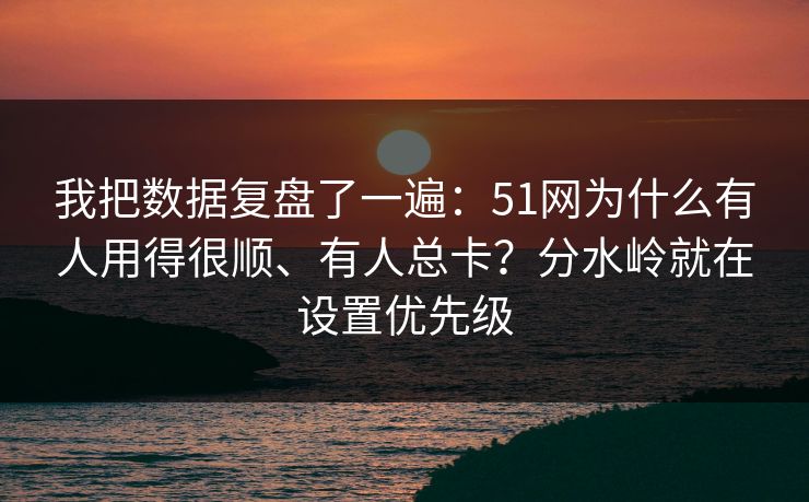 我把数据复盘了一遍：51网为什么有人用得很顺、有人总卡？分水岭就在设置优先级