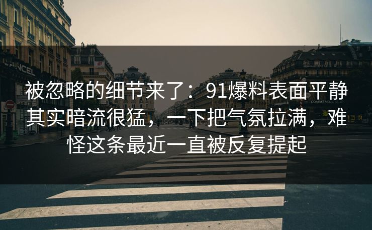 被忽略的细节来了：91爆料表面平静其实暗流很猛，一下把气氛拉满，难怪这条最近一直被反复提起