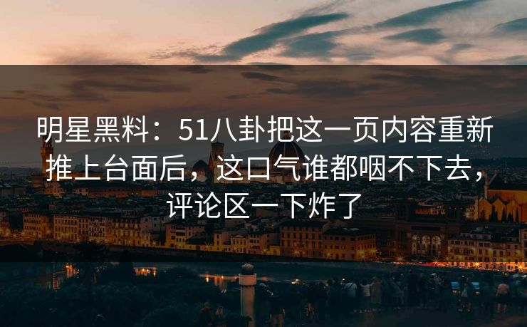 明星黑料：51八卦把这一页内容重新推上台面后，这口气谁都咽不下去，评论区一下炸了
