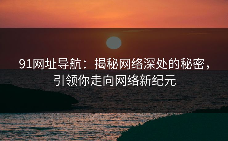 91网址导航：揭秘网络深处的秘密，引领你走向网络新纪元