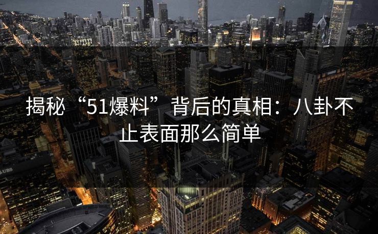 揭秘“51爆料”背后的真相:八卦不止表面那么简单 揭秘“51爆料”背后的真相:八卦不止表面那么简单